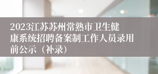 2023江苏苏州常熟市卫生健康系统招聘备案制工作人员录用前公示（补录）