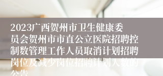 2023广西贺州市卫生健康委员会贺州市市直公立医院招聘控制数管理工作人员取消计划招聘岗位及减少岗位招聘计划人数的公告