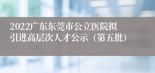 2022广东东莞市公立医院拟引进高层次人才公示（第五批）