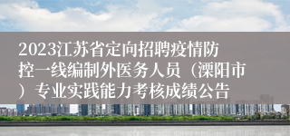 2023江苏省定向招聘疫情防控一线编制外医务人员（溧阳市）专业实践能力考核成绩公告