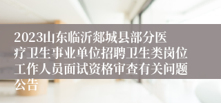 2023山东临沂郯城县部分医疗卫生事业单位招聘卫生类岗位工作人员面试资格审查有关问题公告