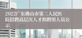 2022广东佛山市第二人民医院招聘高层次人才拟聘用人员公示