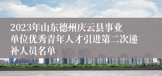 2023年山东德州庆云县事业单位优秀青年人才引进第二次递补人员名单