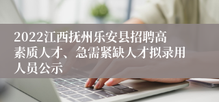 2022江西抚州乐安县招聘高素质人才、急需紧缺人才拟录用人员公示