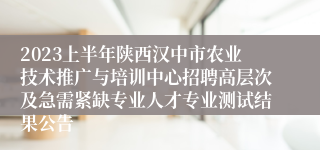 2023上半年陕西汉中市农业技术推广与培训中心招聘高层次及急需紧缺专业人才专业测试结果公告