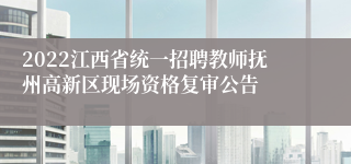 2022江西省统一招聘教师抚州高新区现场资格复审公告