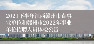 2021下半年江西赣州市直事业单位和赣州市2022年事业单位招聘人员体检公告