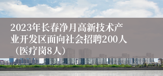 2023年长春净月高新技术产业开发区面向社会招聘200人（医疗岗8人）