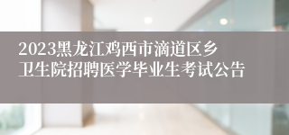 2023黑龙江鸡西市滴道区乡卫生院招聘医学毕业生考试公告