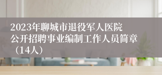 2023年聊城市退役军人医院公开招聘事业编制工作人员简章（14人）