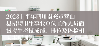 2023上半年四川南充市营山县招聘卫生事业单位工作人员面试考生考试成绩、排位及体检相关事项通知