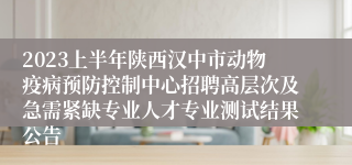 2023上半年陕西汉中市动物疫病预防控制中心招聘高层次及急需紧缺专业人才专业测试结果公告