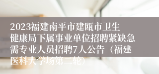 2023福建南平市建瓯市卫生健康局下属事业单位招聘紧缺急需专业人员招聘7人公告（福建医科大学场第二轮）