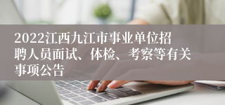 2022江西九江市事业单位招聘人员面试、体检、考察等有关事项公告