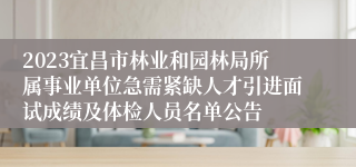 2023宜昌市林业和园林局所属事业单位急需紧缺人才引进面试成绩及体检人员名单公告