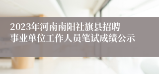 2023年河南南阳社旗县招聘事业单位工作人员笔试成绩公示