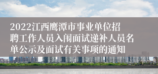 2022江西鹰潭市事业单位招聘工作人员入闱面试递补人员名单公示及面试有关事项的通知