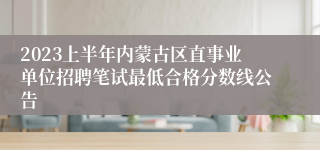 2023上半年内蒙古区直事业单位招聘笔试最低合格分数线公告