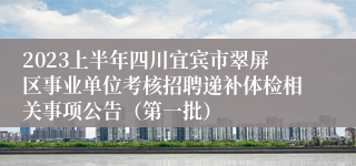 2023上半年四川宜宾市翠屏区事业单位考核招聘递补体检相关事项公告（第一批）