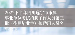 2022下半年四川遂宁市市属事业单位考试招聘工作人员第三批（往届毕业生）拟聘用人员名单公示