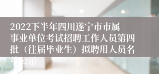 2022下半年四川遂宁市市属事业单位考试招聘工作人员第四批（往届毕业生）拟聘用人员名单公示