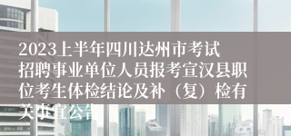 2023上半年四川达州市考试招聘事业单位人员报考宣汉县职位考生体检结论及补（复）检有关事宜公告