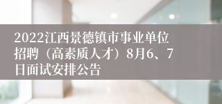 2022江西景德镇市事业单位招聘（高素质人才）8月6、7日面试安排公告