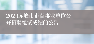 2023赤峰市市直事业单位公开招聘笔试成绩的公告