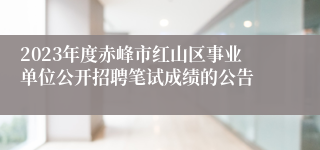 2023年度赤峰市红山区事业单位公开招聘笔试成绩的公告