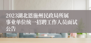 2023湖北恩施州民政局所属事业单位统一招聘工作人员面试公告