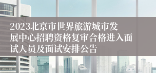 2023北京市世界旅游城市发展中心招聘资格复审合格进入面试人员及面试安排公告