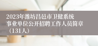 2023年潍坊昌邑市卫健系统事业单位公开招聘工作人员简章（131人）