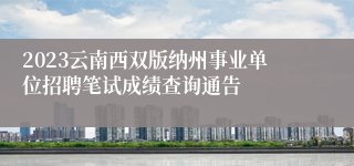2023云南西双版纳州事业单位招聘笔试成绩查询通告