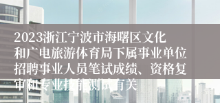 2023浙江宁波市海曙区文化和广电旅游体育局下属事业单位招聘事业人员笔试成绩、资格复审和专业技能测试有关