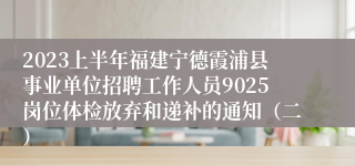 2023上半年福建宁德霞浦县事业单位招聘工作人员9025岗位体检放弃和递补的通知（二）