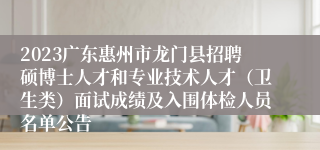 2023广东惠州市龙门县招聘硕博士人才和专业技术人才（卫生类）面试成绩及入围体检人员名单公告