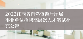 2022江西省自然资源厅厅属事业单位招聘高层次人才笔试补充公告