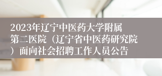 2023年辽宁中医药大学附属第二医院（辽宁省中医药研究院）面向社会招聘工作人员公告