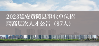 2023延安黄陵县事业单位招聘高层次人才公告（87人）