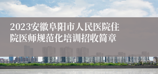 2023安徽阜阳市人民医院住院医师规范化培训招收简章