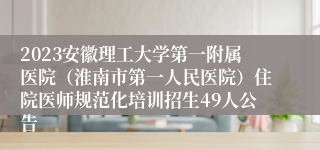 2023安徽理工大学第一附属医院（淮南市第一人民医院）住院医师规范化培训招生49人公告