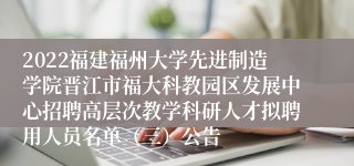 2022福建福州大学先进制造学院晋江市福大科教园区发展中心招聘高层次教学科研人才拟聘用人员名单（三）公告