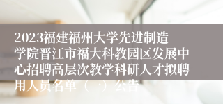 2023福建福州大学先进制造学院晋江市福大科教园区发展中心招聘高层次教学科研人才拟聘用人员名单（一）公告