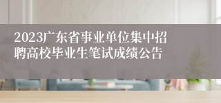 2023广东省事业单位集中招聘高校毕业生笔试成绩公告