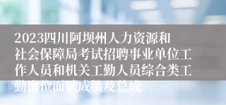 2023四川阿坝州人力资源和社会保障局考试招聘事业单位工作人员和机关工勤人员综合类工勤岗位面试成绩及总成