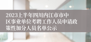 2023上半年四川内江市市中区事业单位考聘工作人员申请政策性加分人员名单公示