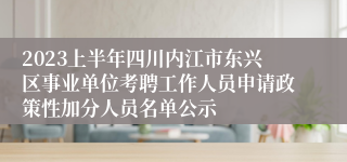 2023上半年四川内江市东兴区事业单位考聘工作人员申请政策性加分人员名单公示