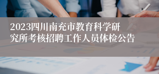 2023四川南充市教育科学研究所考核招聘工作人员体检公告