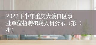 2022下半年重庆大渡口区事业单位招聘拟聘人员公示（第二批）