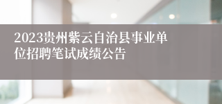 2023贵州紫云自治县事业单位招聘笔试成绩公告